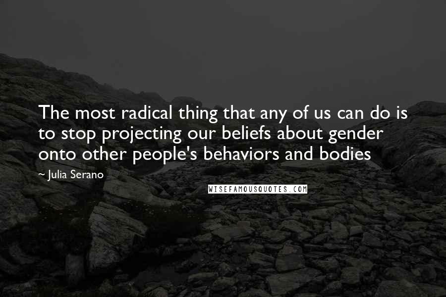 Julia Serano Quotes: The most radical thing that any of us can do is to stop projecting our beliefs about gender onto other people's behaviors and bodies