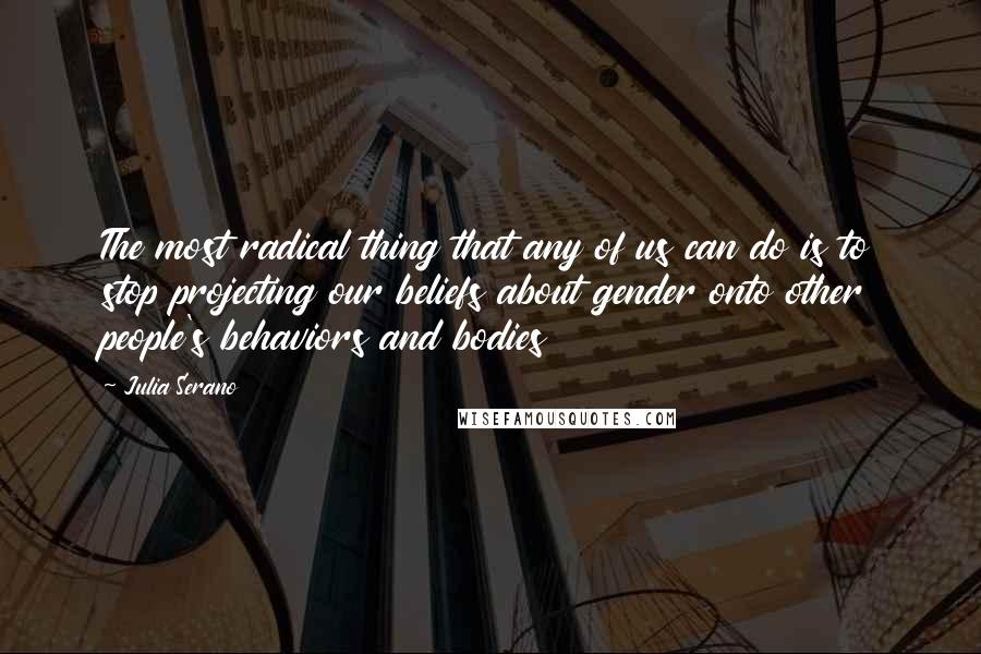 Julia Serano Quotes: The most radical thing that any of us can do is to stop projecting our beliefs about gender onto other people's behaviors and bodies