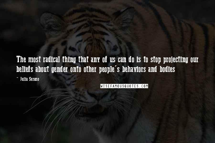 Julia Serano Quotes: The most radical thing that any of us can do is to stop projecting our beliefs about gender onto other people's behaviors and bodies