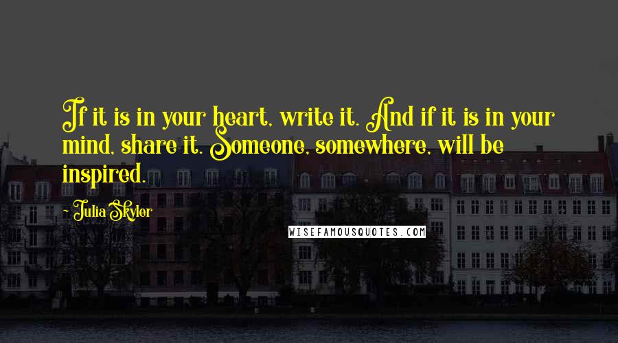 Julia Skyler Quotes: If it is in your heart, write it. And if it is in your mind, share it. Someone, somewhere, will be inspired.