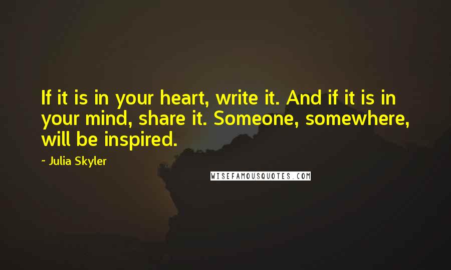 Julia Skyler Quotes: If it is in your heart, write it. And if it is in your mind, share it. Someone, somewhere, will be inspired.