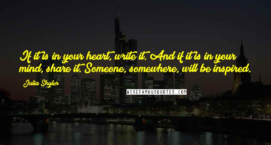 Julia Skyler Quotes: If it is in your heart, write it. And if it is in your mind, share it. Someone, somewhere, will be inspired.