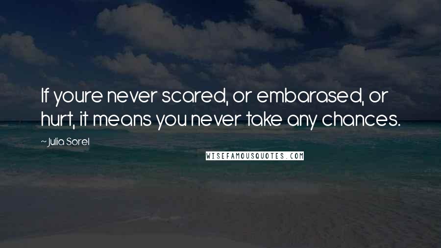 Julia Sorel Quotes: If youre never scared, or embarased, or hurt, it means you never take any chances.