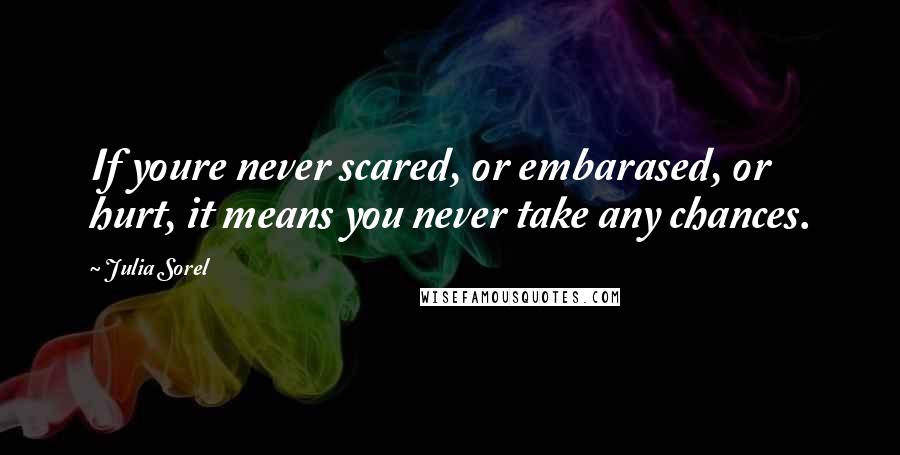 Julia Sorel Quotes: If youre never scared, or embarased, or hurt, it means you never take any chances.