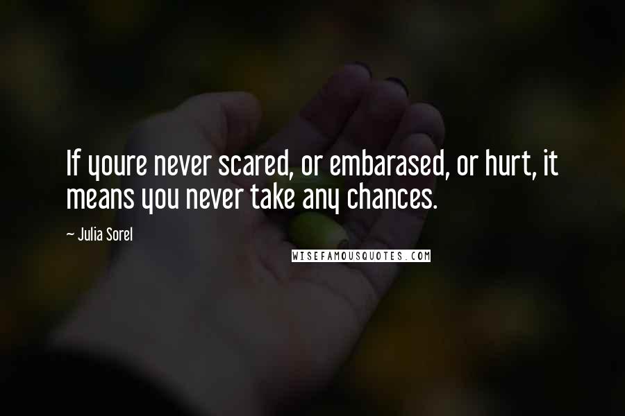 Julia Sorel Quotes: If youre never scared, or embarased, or hurt, it means you never take any chances.