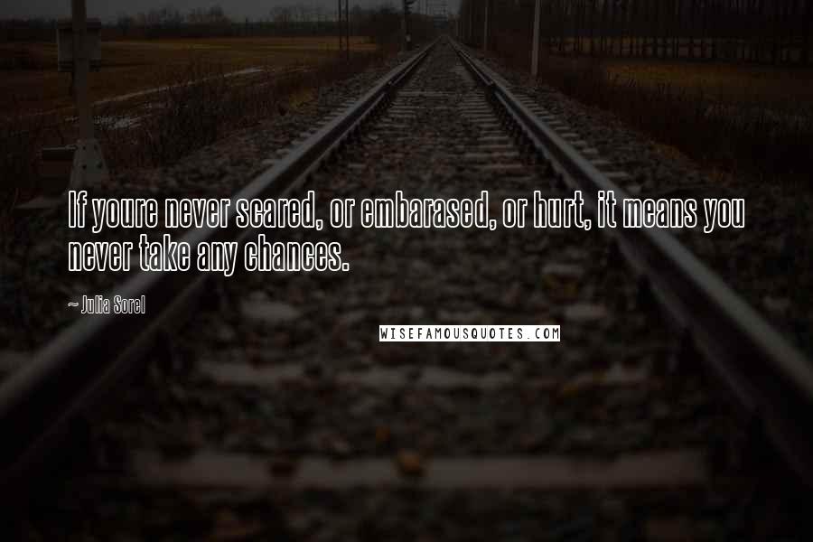 Julia Sorel Quotes: If youre never scared, or embarased, or hurt, it means you never take any chances.