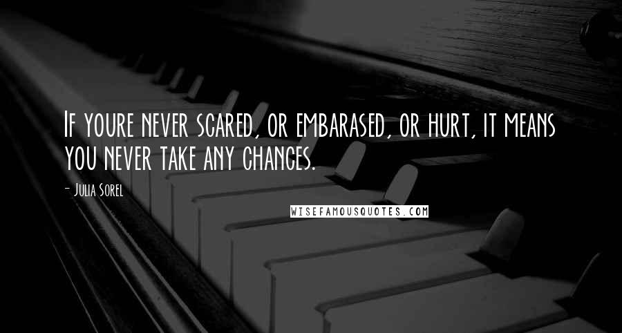 Julia Sorel Quotes: If youre never scared, or embarased, or hurt, it means you never take any chances.