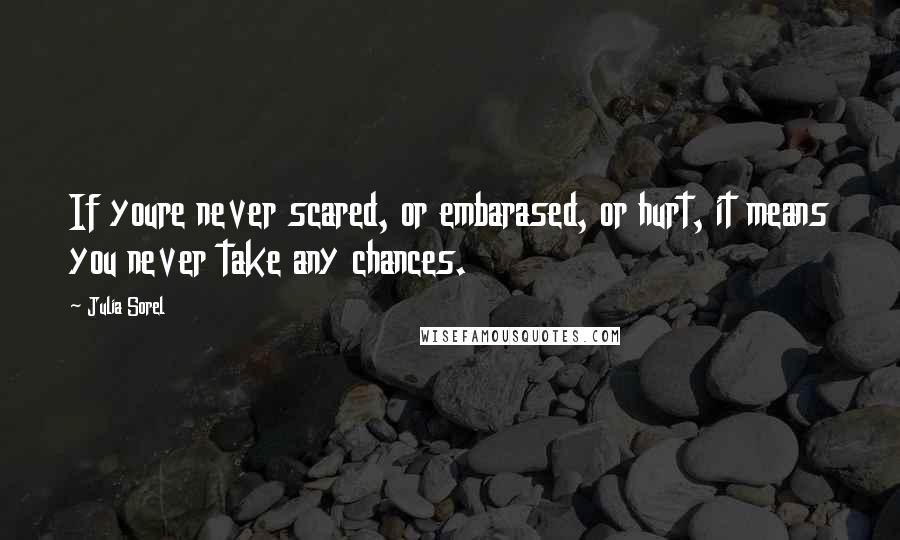 Julia Sorel Quotes: If youre never scared, or embarased, or hurt, it means you never take any chances.