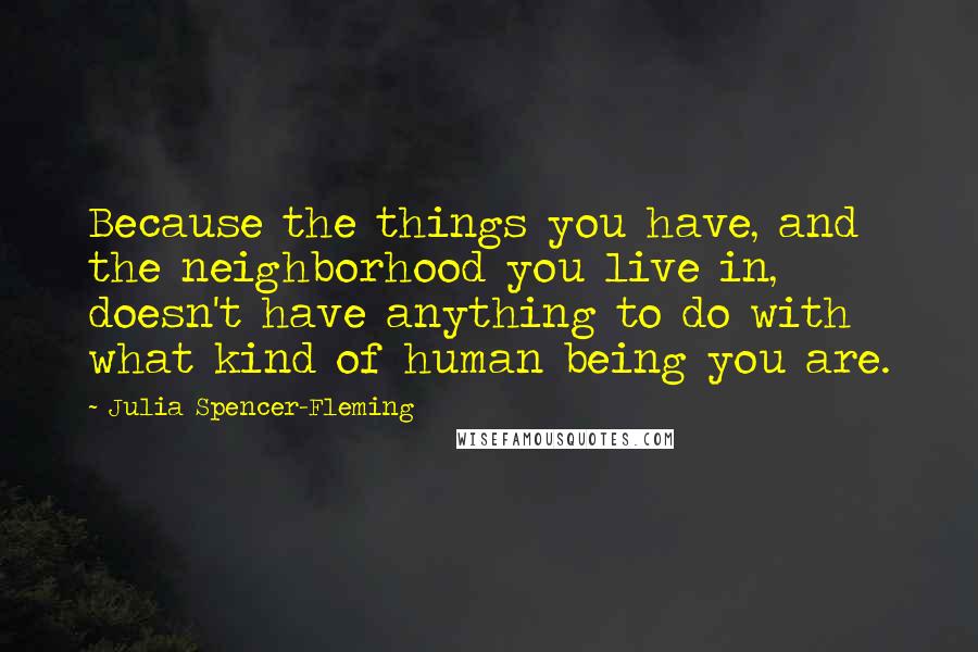 Julia Spencer-Fleming Quotes: Because the things you have, and the neighborhood you live in, doesn't have anything to do with what kind of human being you are.