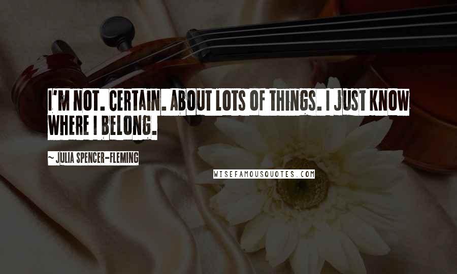 Julia Spencer-Fleming Quotes: I'm not. Certain. About lots of things. I just know where I belong.