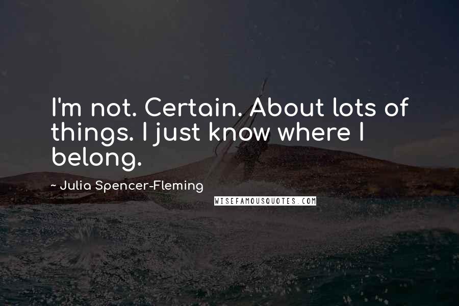 Julia Spencer-Fleming Quotes: I'm not. Certain. About lots of things. I just know where I belong.