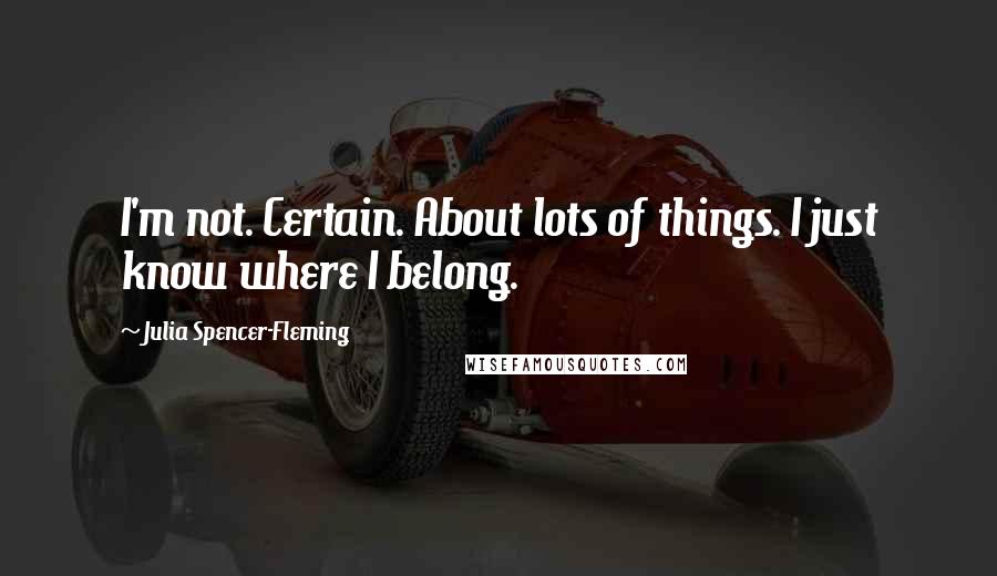 Julia Spencer-Fleming Quotes: I'm not. Certain. About lots of things. I just know where I belong.
