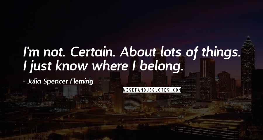 Julia Spencer-Fleming Quotes: I'm not. Certain. About lots of things. I just know where I belong.