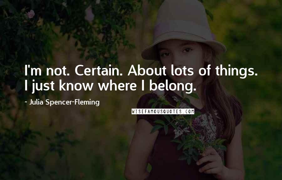 Julia Spencer-Fleming Quotes: I'm not. Certain. About lots of things. I just know where I belong.