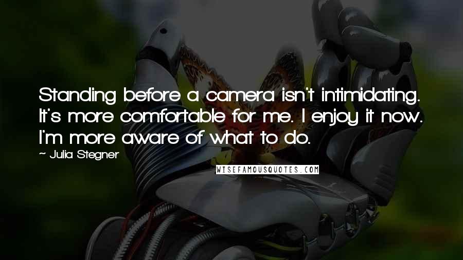 Julia Stegner Quotes: Standing before a camera isn't intimidating. It's more comfortable for me. I enjoy it now. I'm more aware of what to do.