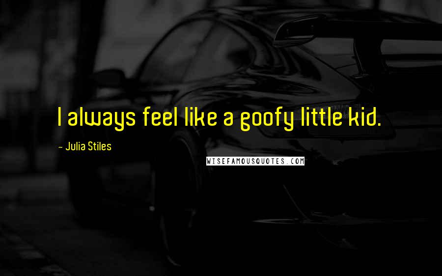 Julia Stiles Quotes: I always feel like a goofy little kid.