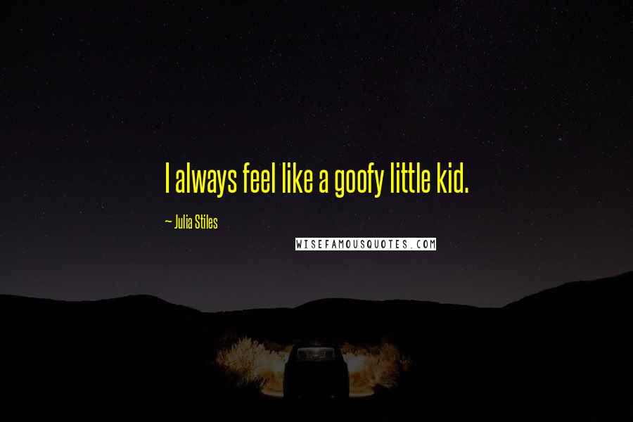 Julia Stiles Quotes: I always feel like a goofy little kid.