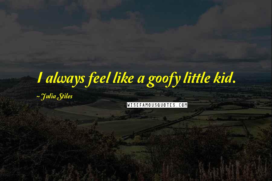 Julia Stiles Quotes: I always feel like a goofy little kid.