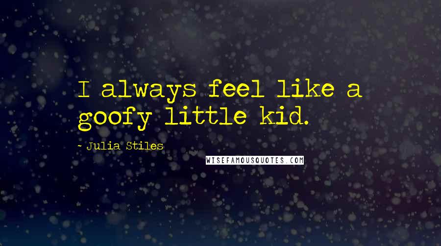 Julia Stiles Quotes: I always feel like a goofy little kid.