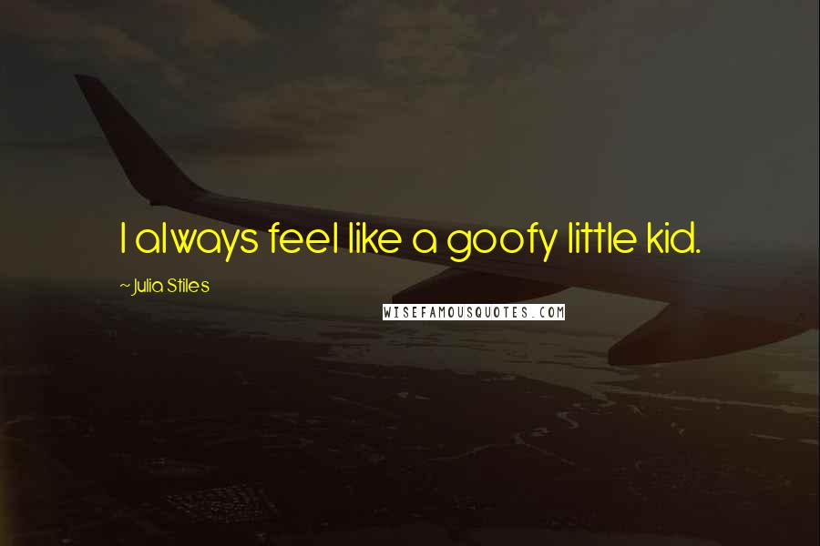 Julia Stiles Quotes: I always feel like a goofy little kid.