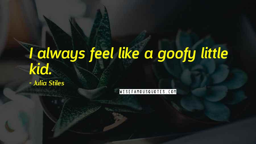 Julia Stiles Quotes: I always feel like a goofy little kid.