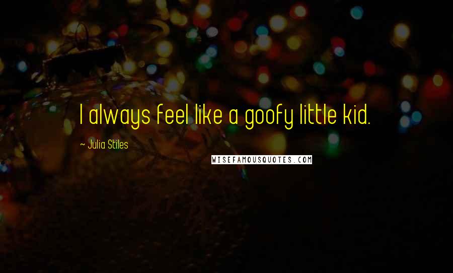 Julia Stiles Quotes: I always feel like a goofy little kid.