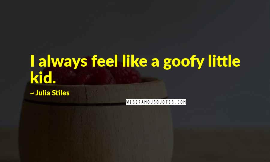 Julia Stiles Quotes: I always feel like a goofy little kid.