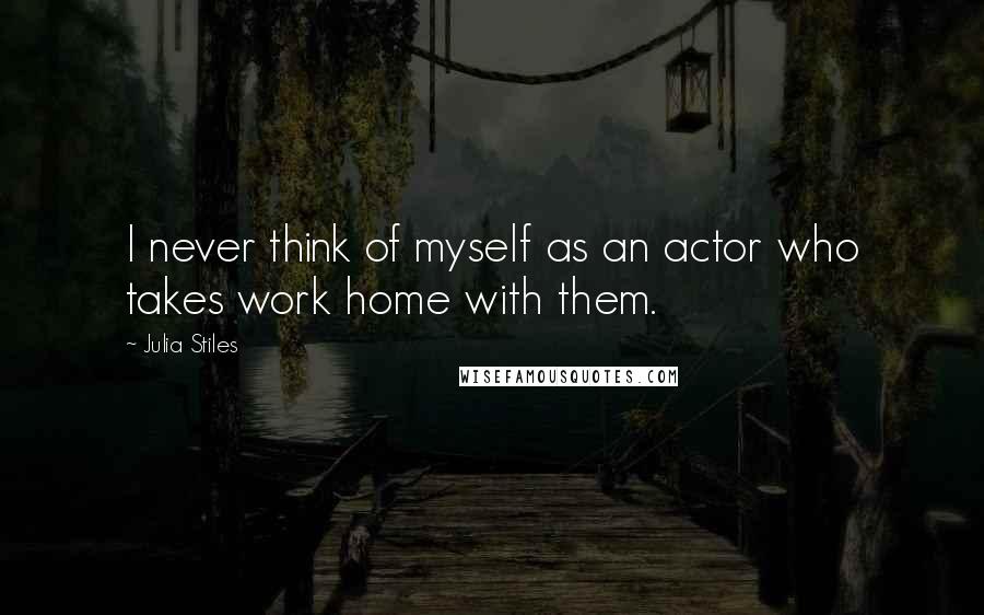 Julia Stiles Quotes: I never think of myself as an actor who takes work home with them.