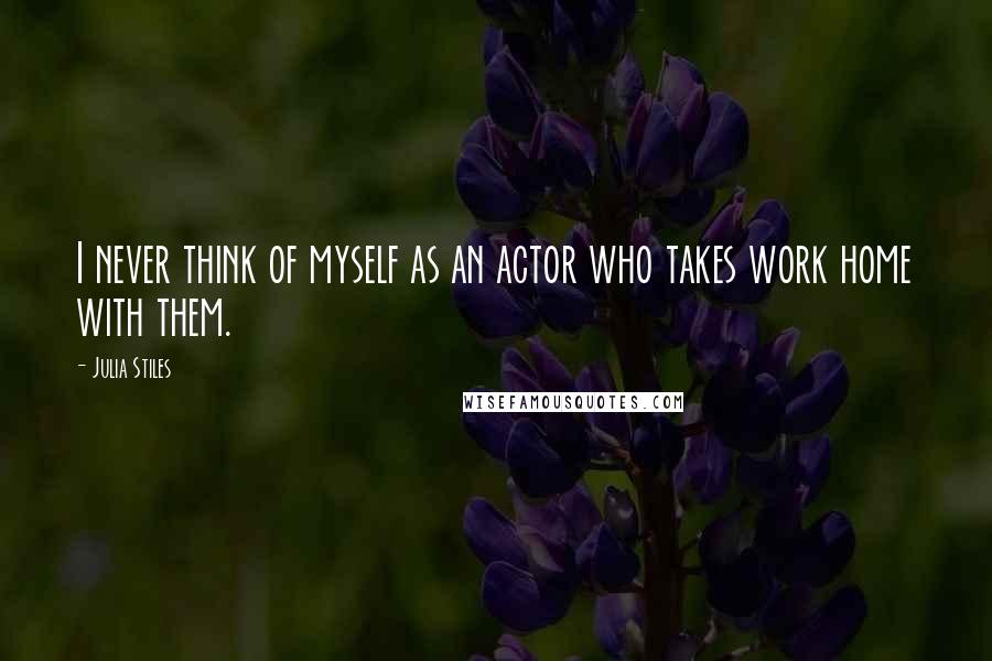Julia Stiles Quotes: I never think of myself as an actor who takes work home with them.
