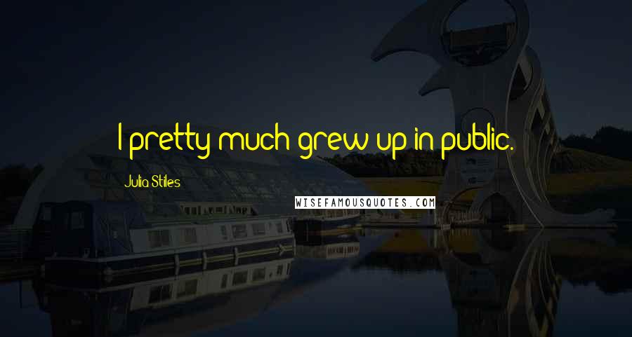 Julia Stiles Quotes: I pretty much grew up in public.