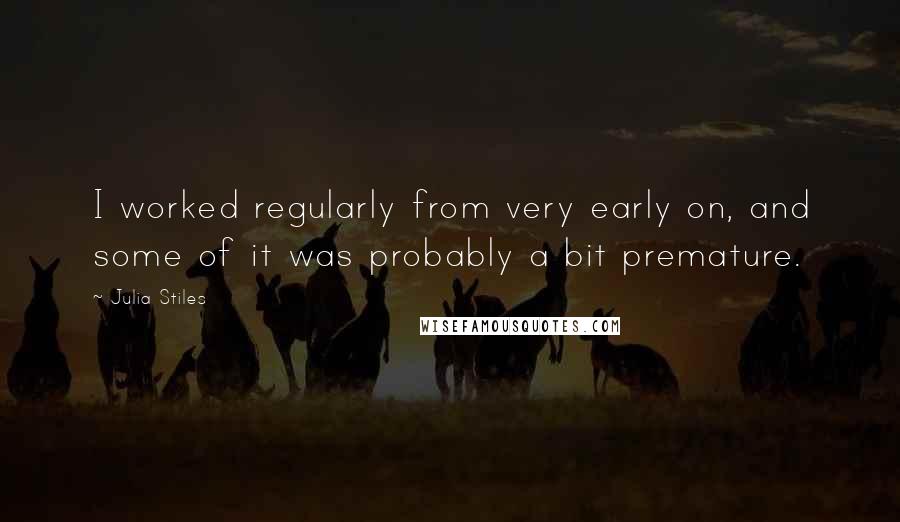 Julia Stiles Quotes: I worked regularly from very early on, and some of it was probably a bit premature.