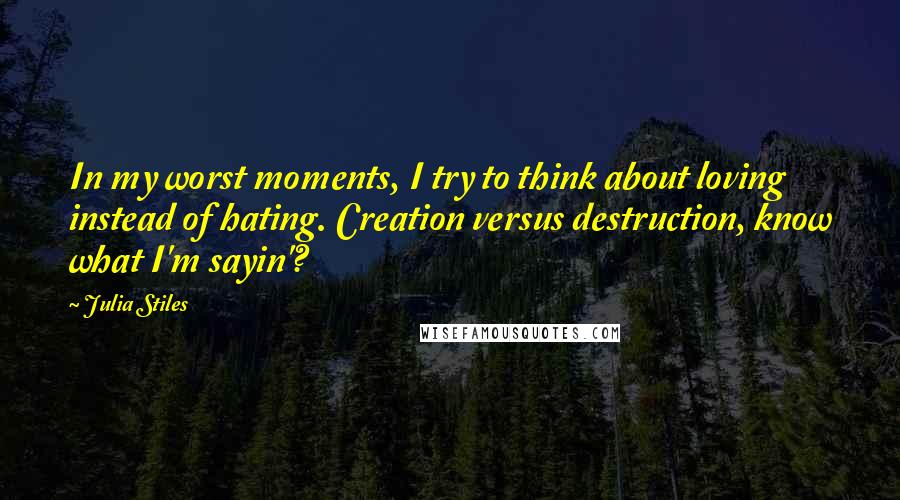 Julia Stiles Quotes: In my worst moments, I try to think about loving instead of hating. Creation versus destruction, know what I'm sayin'?