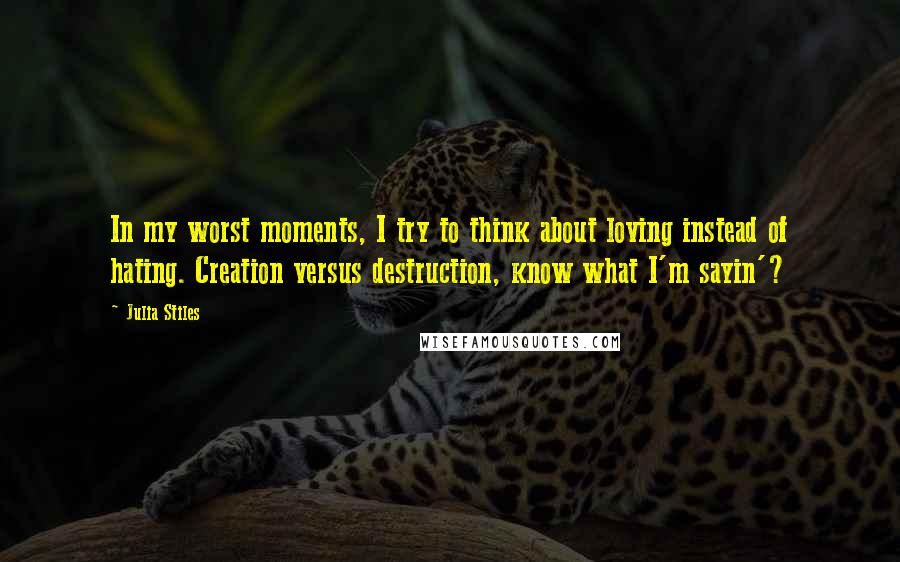 Julia Stiles Quotes: In my worst moments, I try to think about loving instead of hating. Creation versus destruction, know what I'm sayin'?