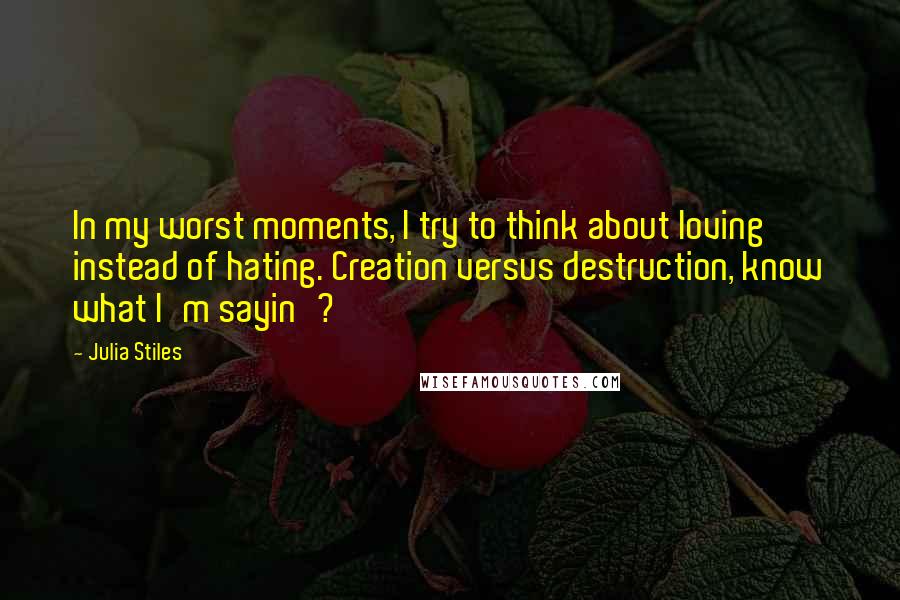 Julia Stiles Quotes: In my worst moments, I try to think about loving instead of hating. Creation versus destruction, know what I'm sayin'?