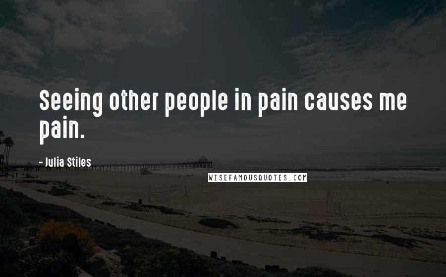 Julia Stiles Quotes: Seeing other people in pain causes me pain.