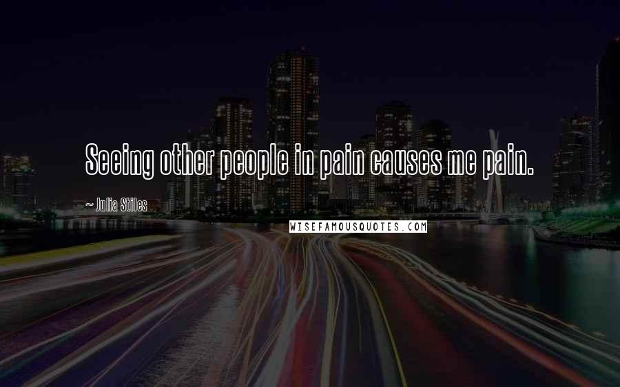 Julia Stiles Quotes: Seeing other people in pain causes me pain.