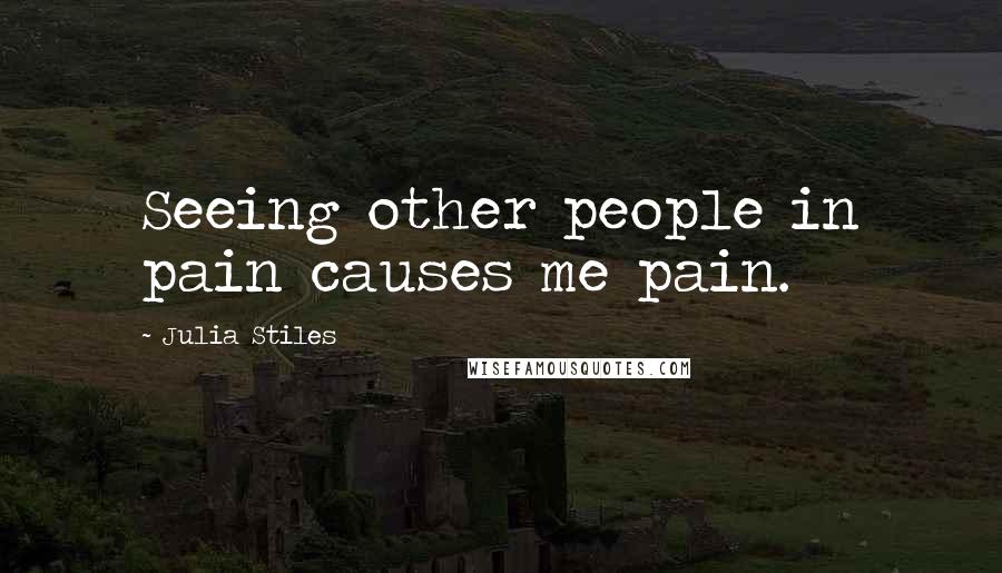 Julia Stiles Quotes: Seeing other people in pain causes me pain.