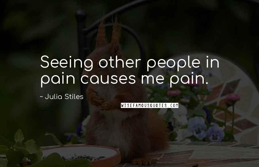 Julia Stiles Quotes: Seeing other people in pain causes me pain.