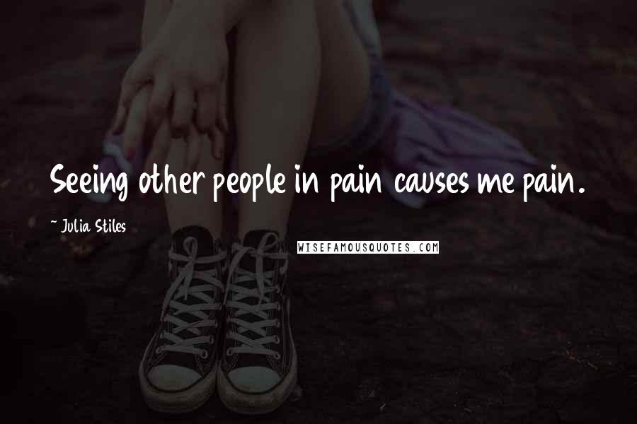 Julia Stiles Quotes: Seeing other people in pain causes me pain.