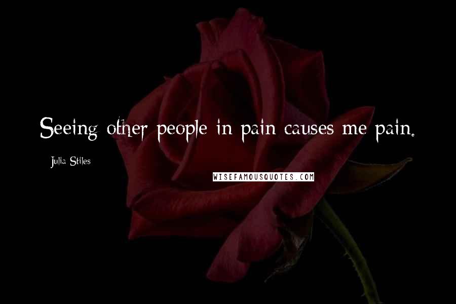 Julia Stiles Quotes: Seeing other people in pain causes me pain.