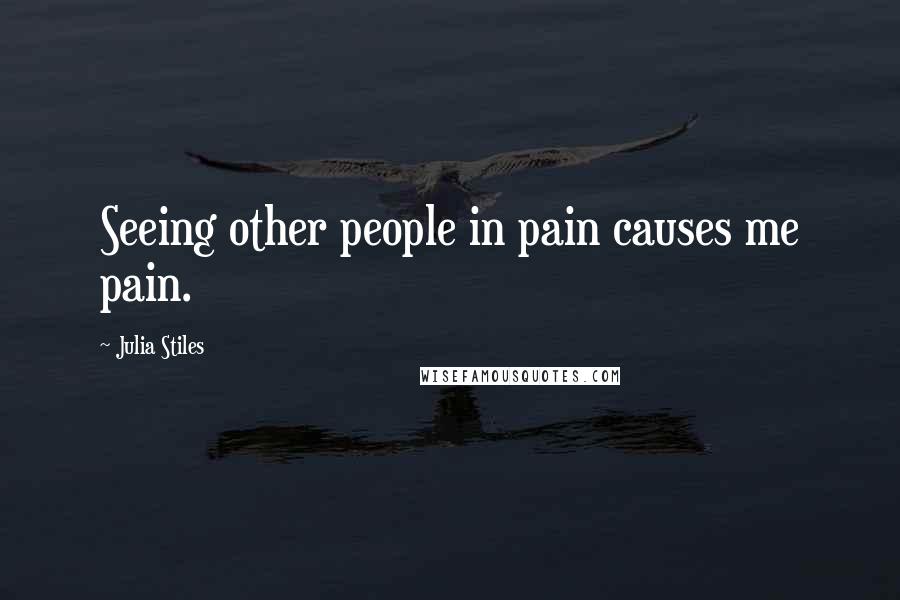 Julia Stiles Quotes: Seeing other people in pain causes me pain.