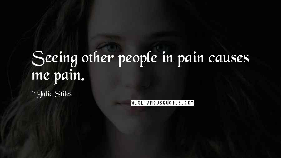Julia Stiles Quotes: Seeing other people in pain causes me pain.