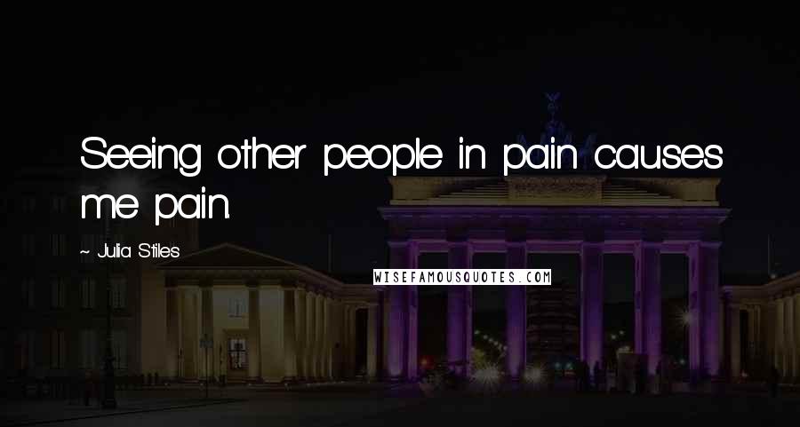 Julia Stiles Quotes: Seeing other people in pain causes me pain.