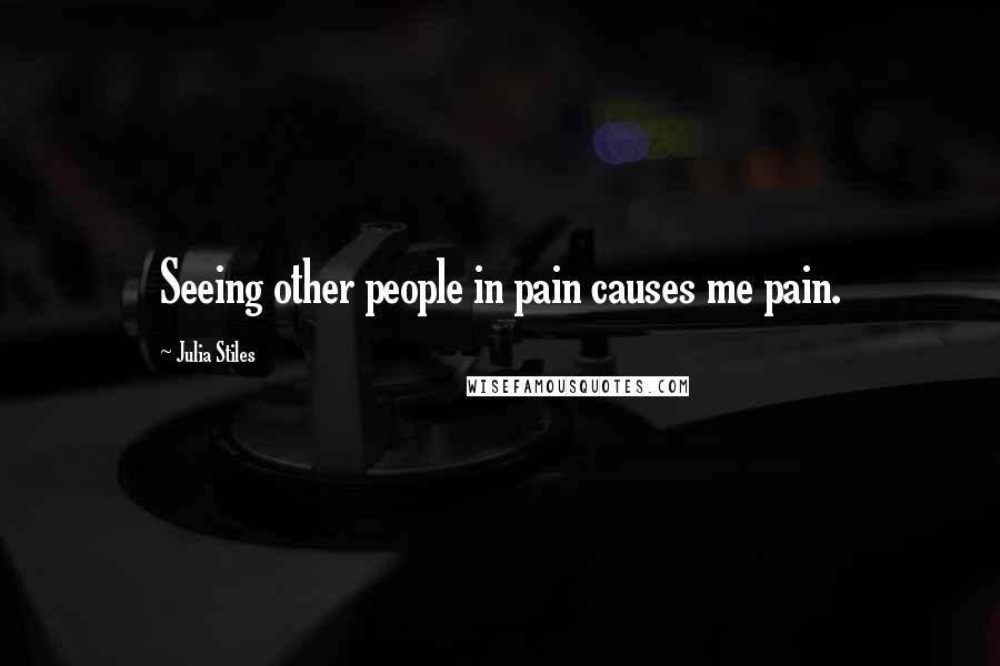 Julia Stiles Quotes: Seeing other people in pain causes me pain.