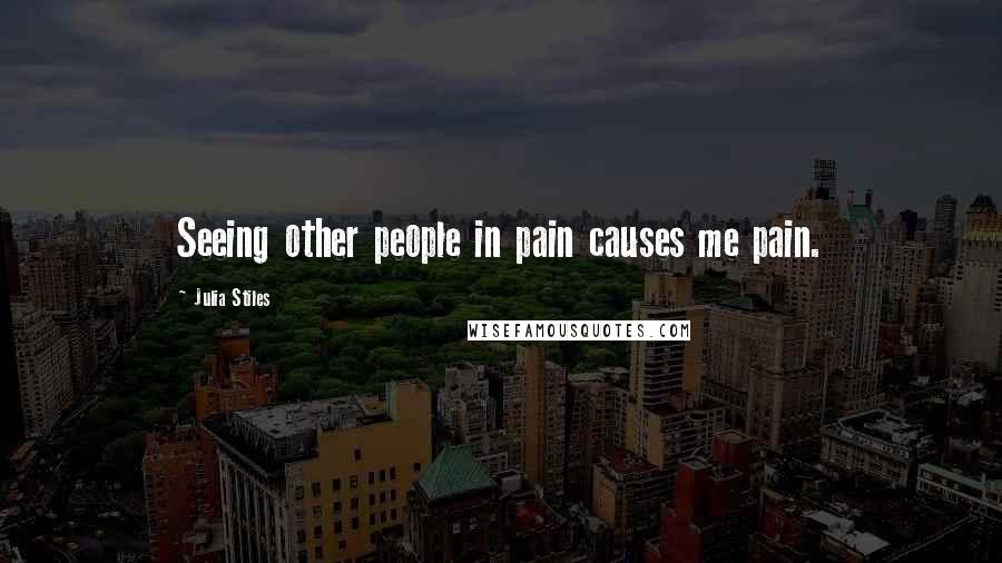 Julia Stiles Quotes: Seeing other people in pain causes me pain.
