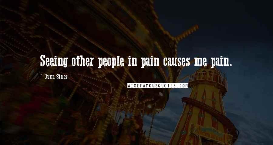 Julia Stiles Quotes: Seeing other people in pain causes me pain.