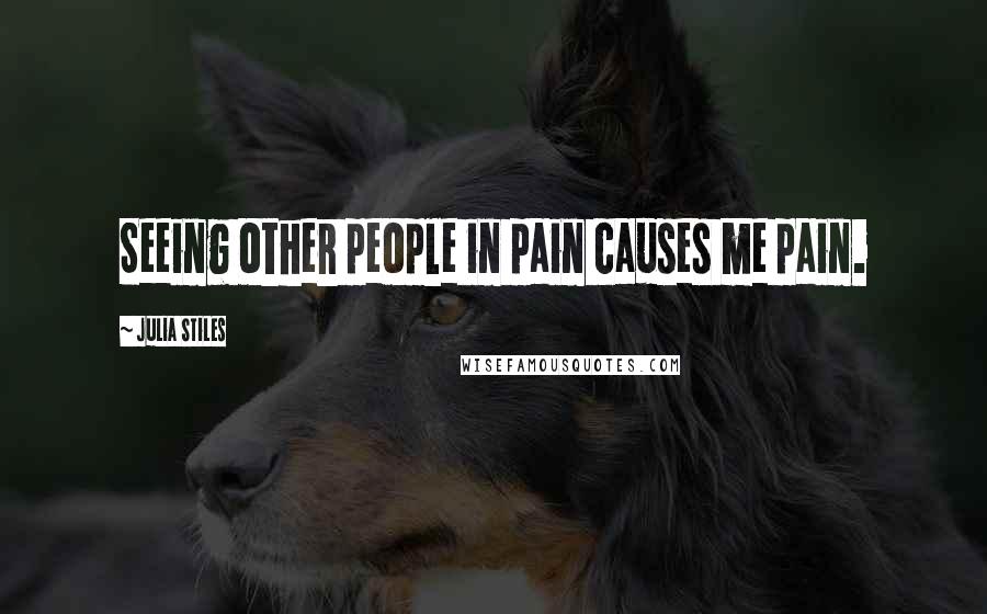 Julia Stiles Quotes: Seeing other people in pain causes me pain.