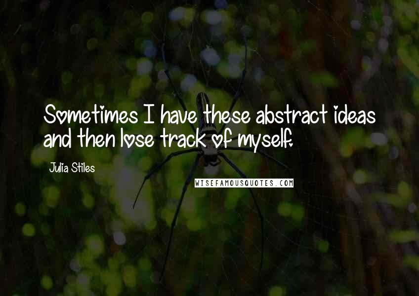 Julia Stiles Quotes: Sometimes I have these abstract ideas and then lose track of myself.