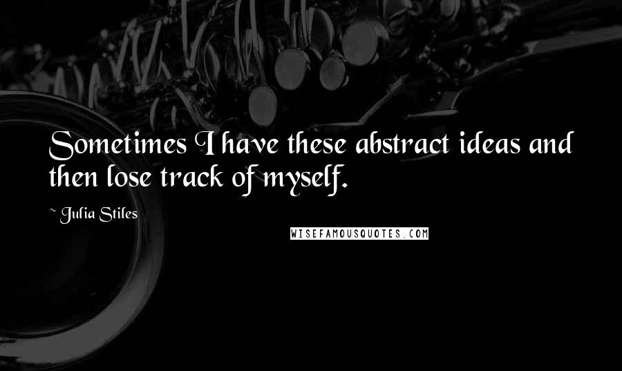 Julia Stiles Quotes: Sometimes I have these abstract ideas and then lose track of myself.