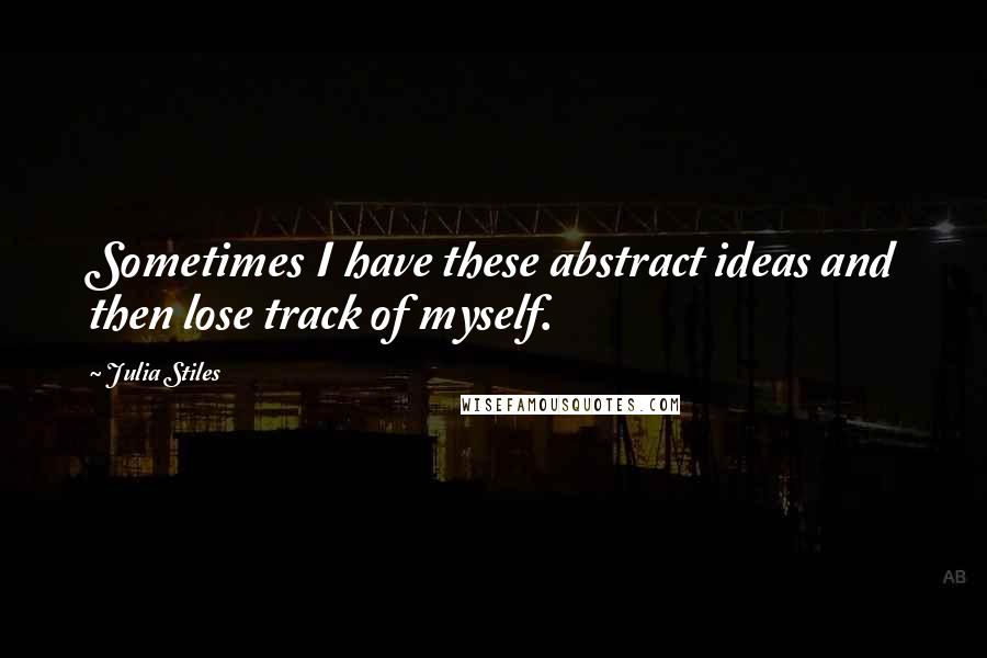 Julia Stiles Quotes: Sometimes I have these abstract ideas and then lose track of myself.